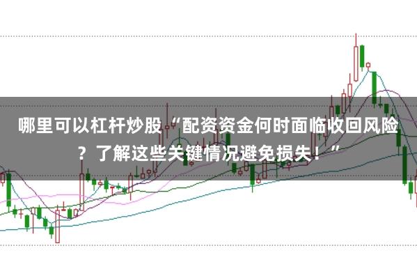 哪里可以杠杆炒股 “配资资金何时面临收回风险？了解这些关键情况避免损失！”
