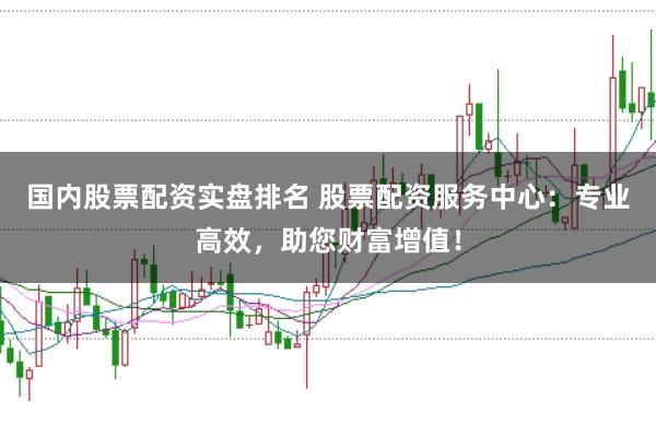 国内股票配资实盘排名 股票配资服务中心:专业高效,助您财富增值!