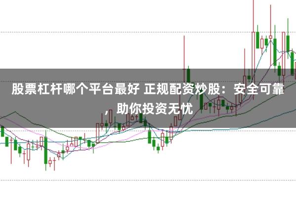 股票杠杆哪个平台最好 正规配资炒股:安全可靠,助你投资无忧