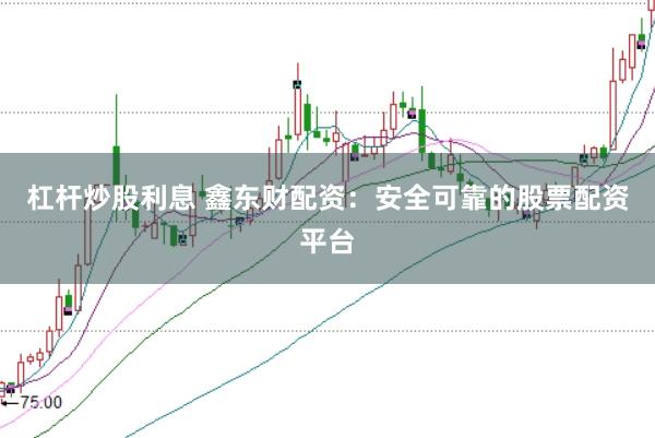杠杆炒股利息 鑫东财配资:安全可靠的股票配资平台