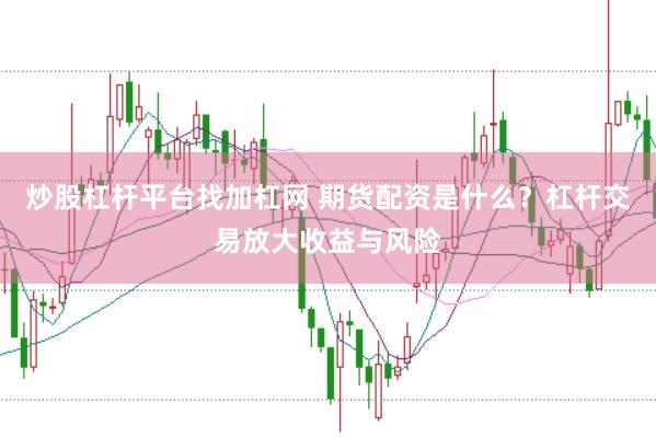 炒股杠杆平台找加杠网 期货配资是什么？杠杆交易放大收益与风险