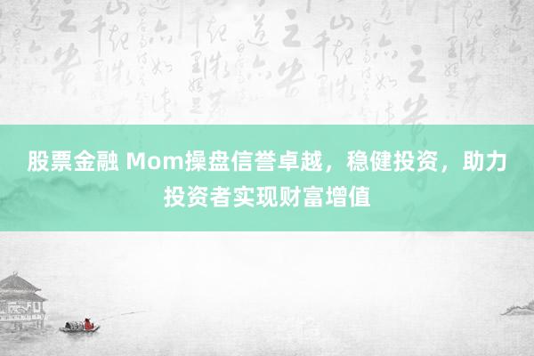 股票金融 Mom操盘信誉卓越,稳健投资,助力投资者实现财富增值