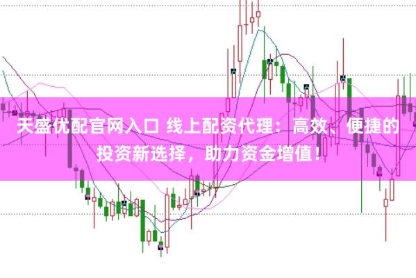天盛优配官网入口 线上配资代理:高效、便捷的投资新选择,助力资金增值!