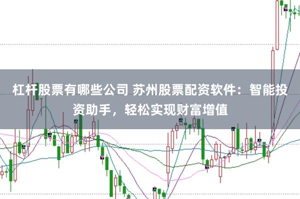 杠杆股票有哪些公司 苏州股票配资软件：智能投资助手，轻松实现财富增值