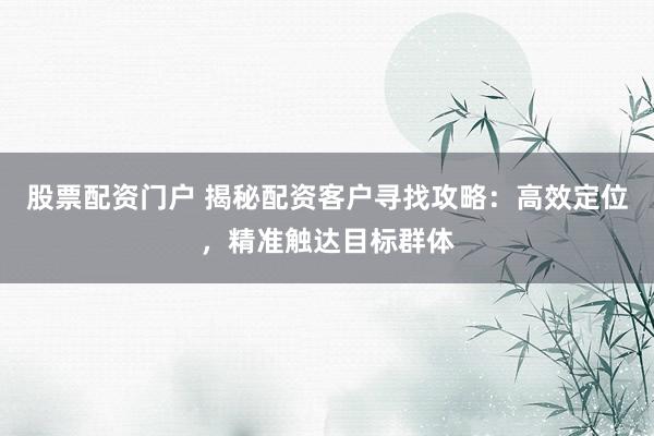 股票配资门户 揭秘配资客户寻找攻略:高效定位,精准触达目标群体