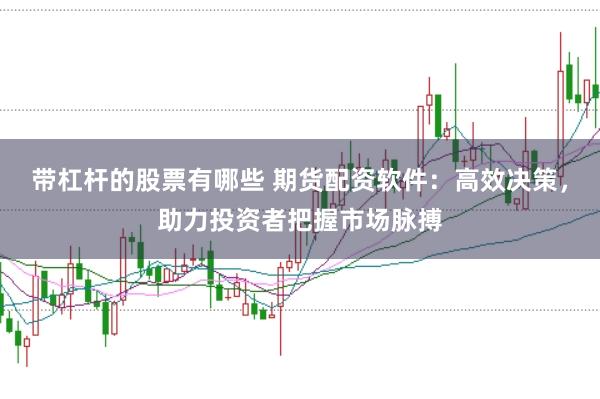带杠杆的股票有哪些 期货配资软件：高效决策，助力投资者把握市场脉搏