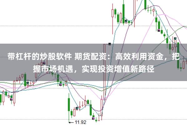 带杠杆的炒股软件 期货配资：高效利用资金，把握市场机遇，实现投资增值新路径