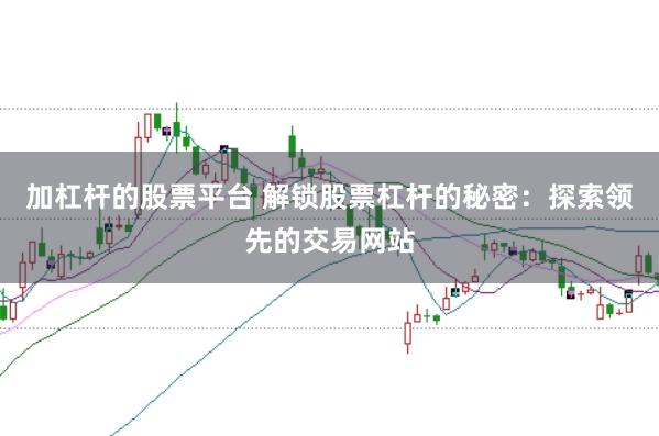 加杠杆的股票平台 解锁股票杠杆的秘密:探索领先的交易网站