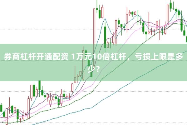 券商杠杆开通配资 1万元10倍杠杆,亏损上限是多少?