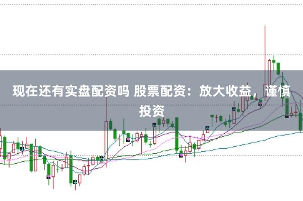 现在还有实盘配资吗 股票配资：放大收益，谨慎投资
