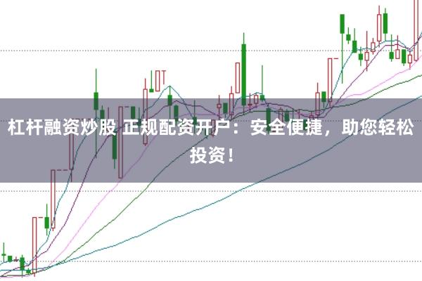 杠杆融资炒股 正规配资开户：安全便捷，助您轻松投资！