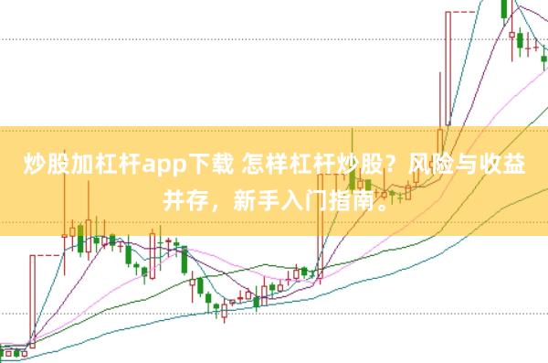 炒股加杠杆app下载 怎样杠杆炒股？风险与收益并存，新手入门指南。