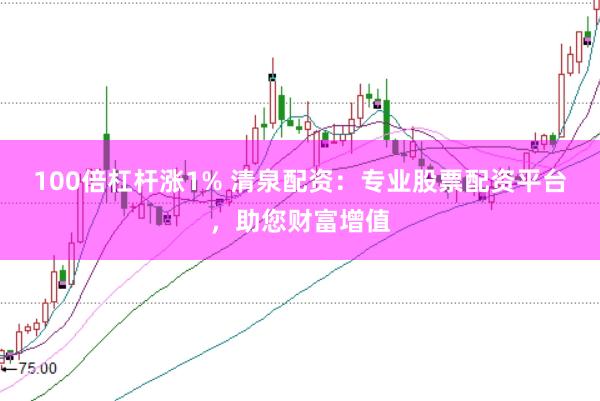 100倍杠杆涨1% 清泉配资：专业股票配资平台，助您财富增值
