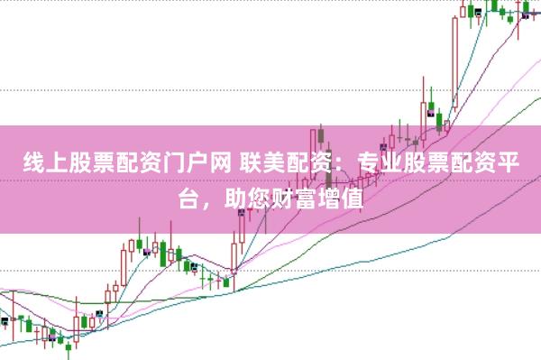 线上股票配资门户网 联美配资：专业股票配资平台，助您财富增值