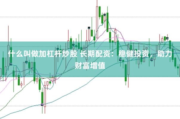 什么叫做加杠杆炒股 长期配资：稳健投资，助力财富增值