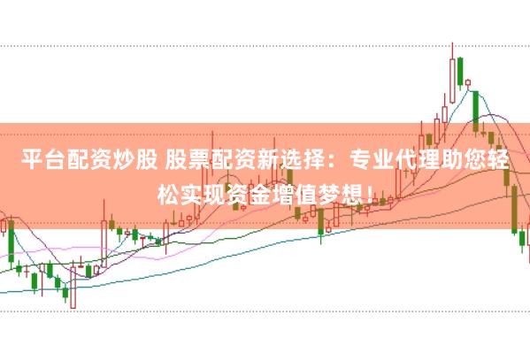 平台配资炒股 股票配资新选择：专业代理助您轻松实现资金增值梦想！