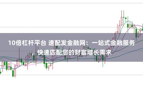 10倍杠杆平台 速配发金融网：一站式金融服务，快速匹配您的财富增长需求