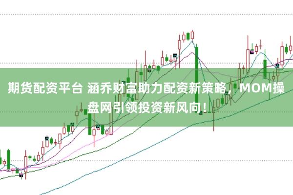 期货配资平台 涵乔财富助力配资新策略，MOM操盘网引领投资新风向！