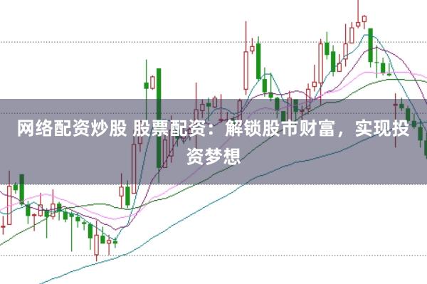 网络配资炒股 股票配资:解锁股市财富,实现投资梦想