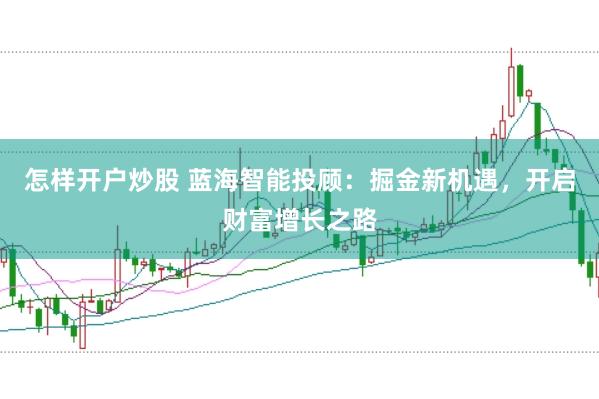 怎样开户炒股 蓝海智能投顾：掘金新机遇，开启财富增长之路