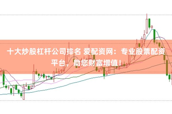 十大炒股杠杆公司排名 爱配资网：专业股票配资平台，助您财富增值！