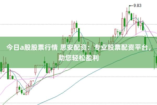 今日a股股票行情 思安配资:专业股票配资平台,助您轻松盈利