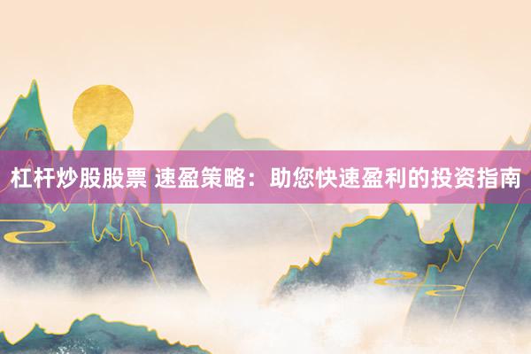 杠杆炒股股票 速盈策略：助您快速盈利的投资指南