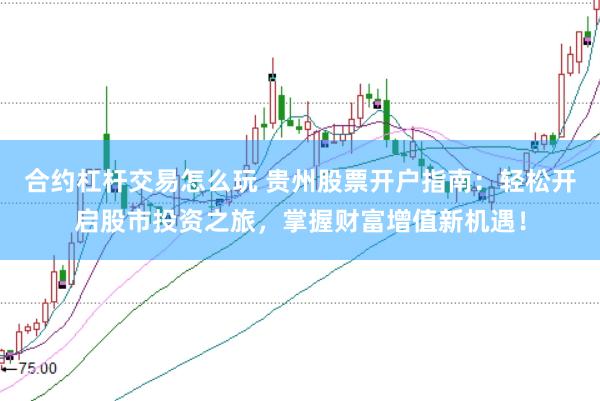 合约杠杆交易怎么玩 贵州股票开户指南：轻松开启股市投资之旅，掌握财富增值新机遇！