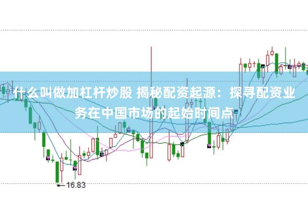 什么叫做加杠杆炒股 揭秘配资起源：探寻配资业务在中国市场的起始时间点