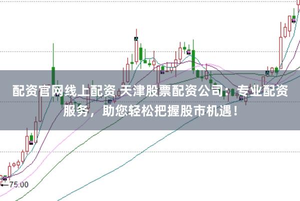 配资官网线上配资 天津股票配资公司：专业配资服务，助您轻松把握股市机遇！