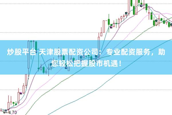 炒股平台 天津股票配资公司：专业配资服务，助您轻松把握股市机遇！