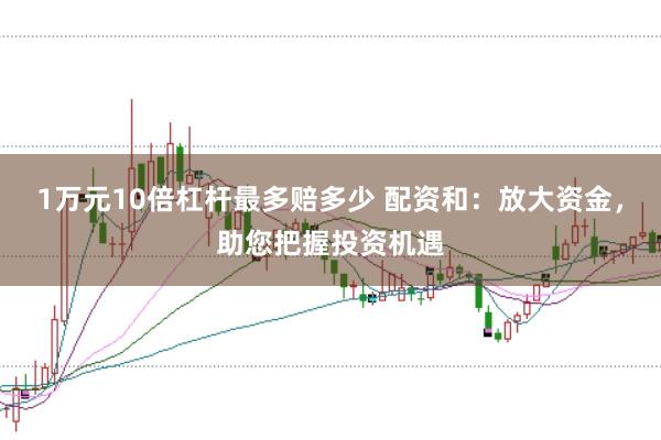 1万元10倍杠杆最多赔多少 配资和：放大资金，助您把握投资机遇
