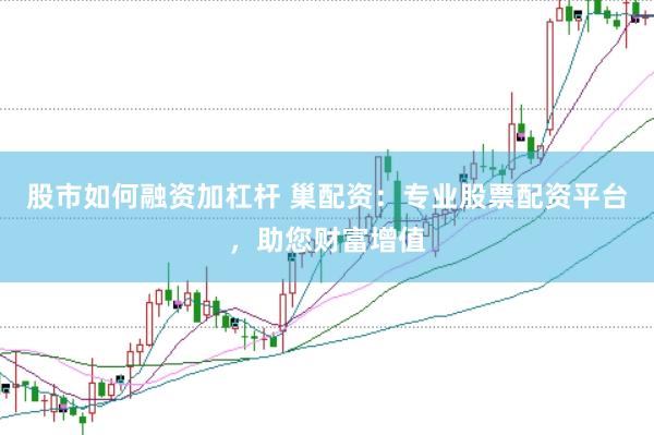 股市如何融资加杠杆 巢配资:专业股票配资平台,助您财富增值