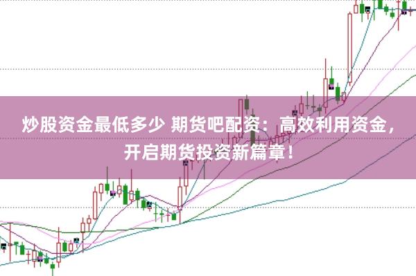 炒股资金最低多少 期货吧配资：高效利用资金，开启期货投资新篇章！