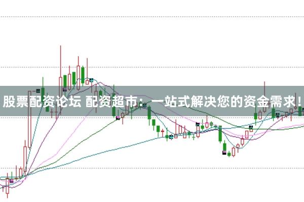 股票配资论坛 配资超市：一站式解决您的资金需求！