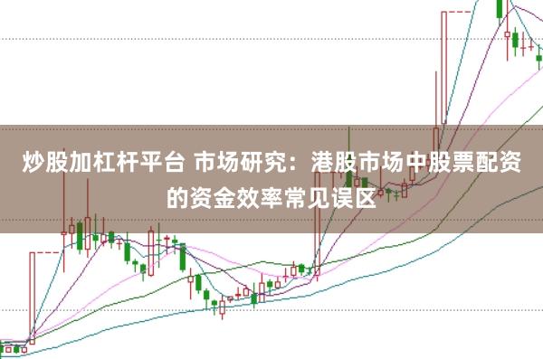 炒股加杠杆平台 市场研究:港股市场中股票配资的资金效率常见误区