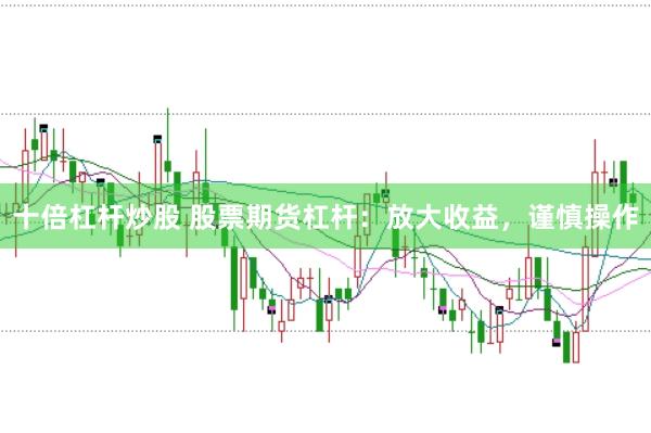 十倍杠杆炒股 股票期货杠杆:放大收益,谨慎操作