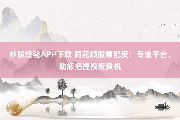 炒股经验APP下载 同花顺股票配资:专业平台,助您把握投资良机