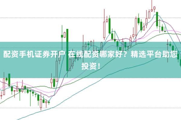 配资手机证券开户 在线配资哪家好?精选平台助您投资!