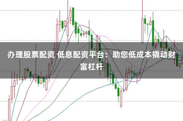 办理股票配资 低息配资平台:助您低成本撬动财富杠杆