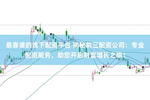 最靠谱的线下配资平台 揭秘前三配资公司:专业配资服务,助您开启财富增长之旅!