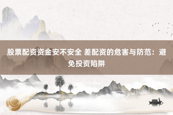 股票配资资金安不安全 差配资的危害与防范：避免投资陷阱