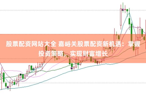 股票配资网站大全 嘉峪关股票配资新机遇:掌握投资策略,实现财富增长