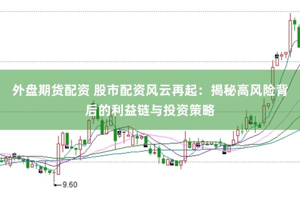 外盘期货配资 股市配资风云再起:揭秘高风险背后的利益链与投资策略