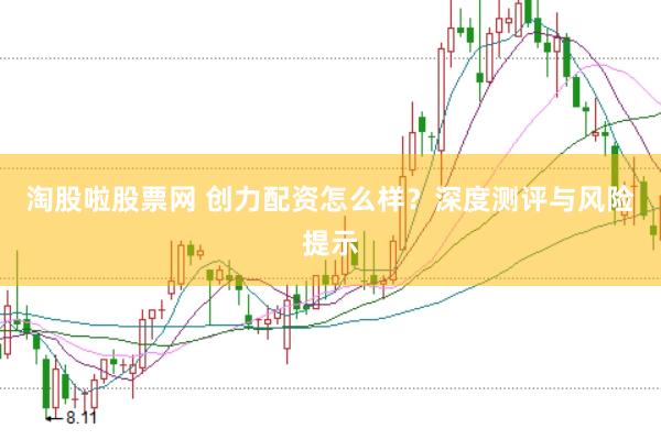 淘股啦股票网 创力配资怎么样?深度测评与风险提示