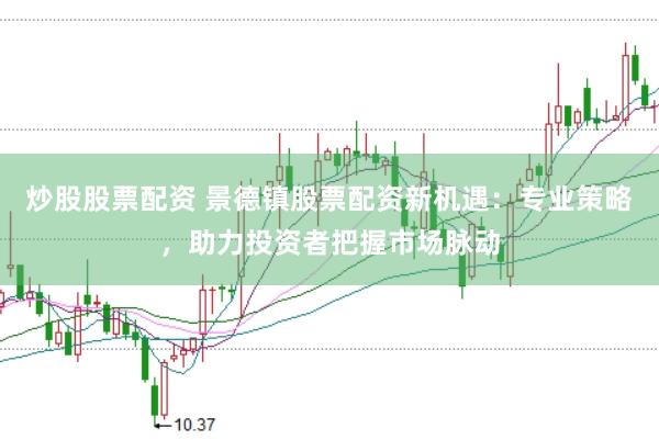 炒股股票配资 景德镇股票配资新机遇:专业策略,助力投资者把握市场脉动