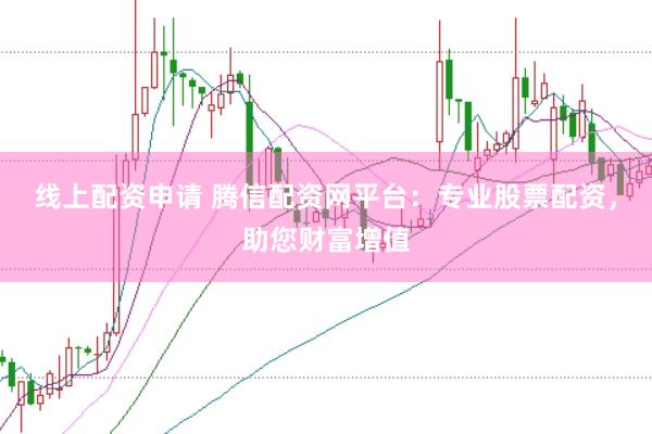 线上配资申请 腾信配资网平台：专业股票配资，助您财富增值