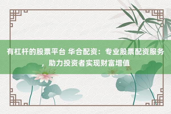 有杠杆的股票平台 华合配资：专业股票配资服务，助力投资者实现财富增值