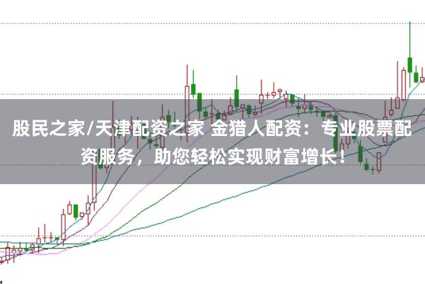 股民之家/天津配资之家 金猎人配资：专业股票配资服务，助您轻松实现财富增长！