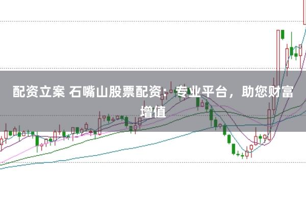 配资立案 石嘴山股票配资：专业平台，助您财富增值
